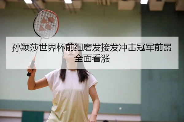 孙颖莎世界杯前细磨发接发冲击冠军前景全面看涨